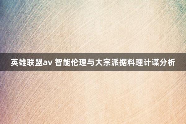 英雄联盟av 智能伦理与大宗派据料理计谋分析