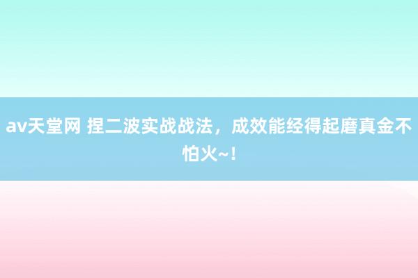 av天堂网 捏二波实战战法，成效能经得起磨真金不怕火~！