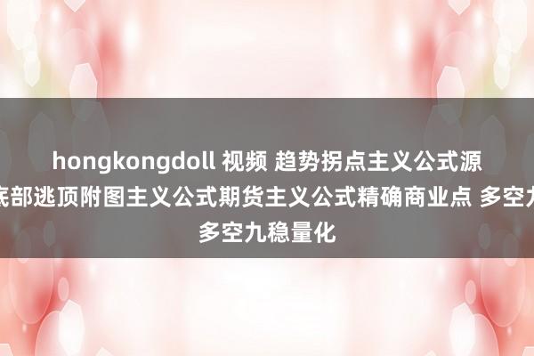 hongkongdoll 视频 趋势拐点主义公式源码顶部底部逃顶附图主义公式期货主义公式精确商业点 多空九稳量化