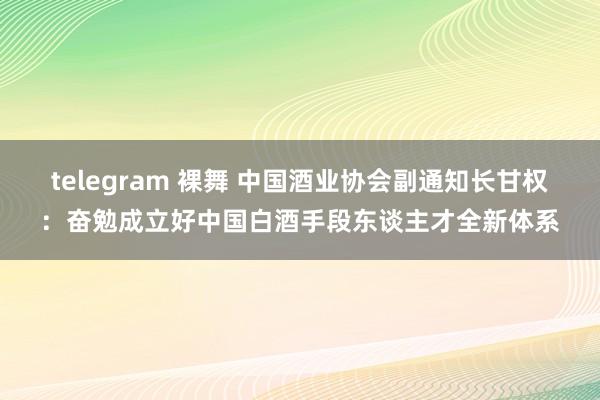 telegram 裸舞 中国酒业协会副通知长甘权：奋勉成立好中国白酒手段东谈主才全新体系