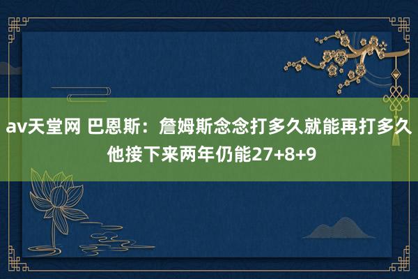 av天堂网 巴恩斯：詹姆斯念念打多久就能再打多久 他接下来两年仍能27+8+9