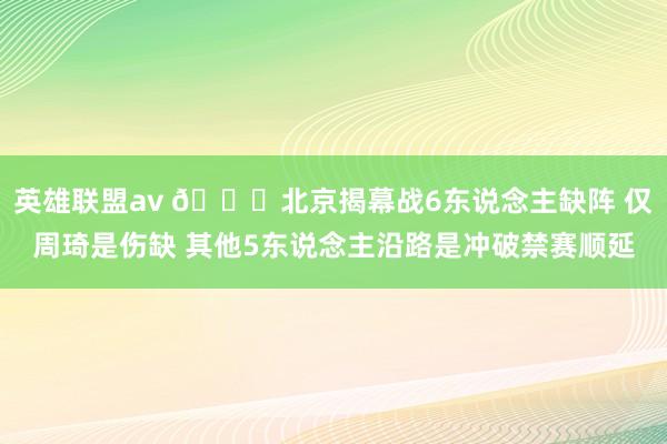 英雄联盟av 👀北京揭幕战6东说念主缺阵 仅周琦是伤缺 其他5东说念主沿路是冲破禁赛顺延