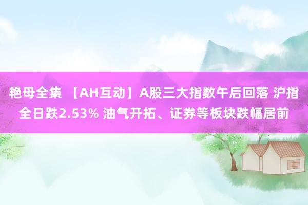 艳母全集 【AH互动】A股三大指数午后回落 沪指全日跌2.53% 油气开拓、证券等板块跌幅居前