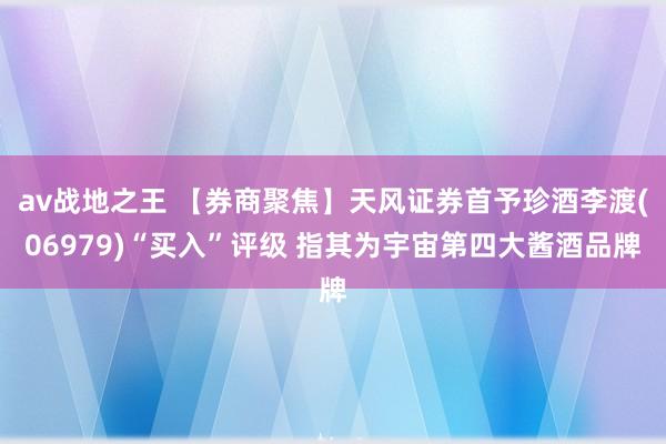 av战地之王 【券商聚焦】天风证券首予珍酒李渡(06979)“买入”评级 指其为宇宙第四大酱酒品牌