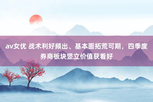 av女优 战术利好频出、基本面拓荒可期，四季度券商板块竖立价值获看好