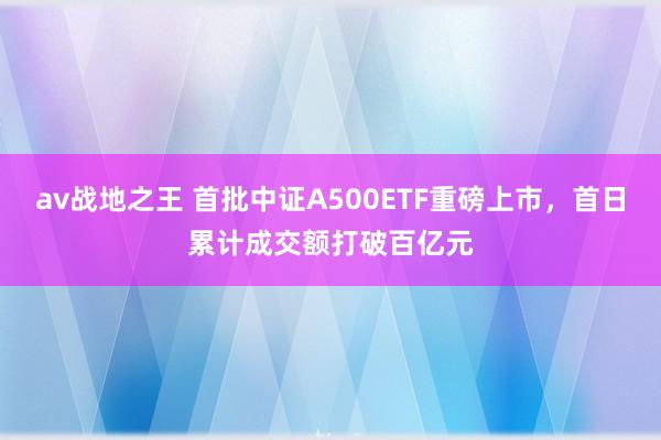 av战地之王 首批中证A500ETF重磅上市，首日累计成交额打破百亿元