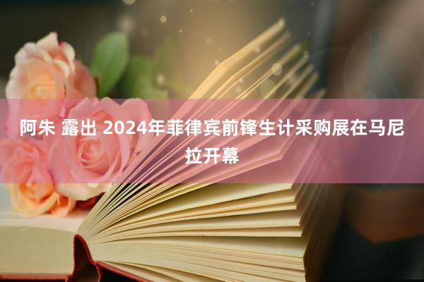 阿朱 露出 2024年菲律宾前锋生计采购展在马尼拉开幕