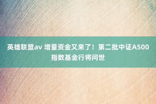 英雄联盟av 增量资金又来了！第二批中证A500指数基金行将问世