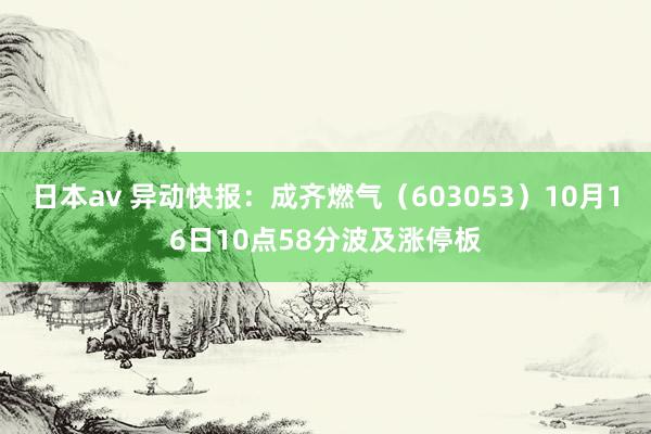 日本av 异动快报：成齐燃气（603053）10月16日10点58分波及涨停板