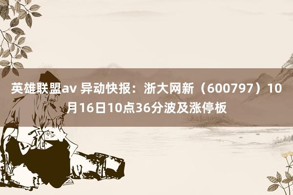 英雄联盟av 异动快报：浙大网新（600797）10月16日10点36分波及涨停板