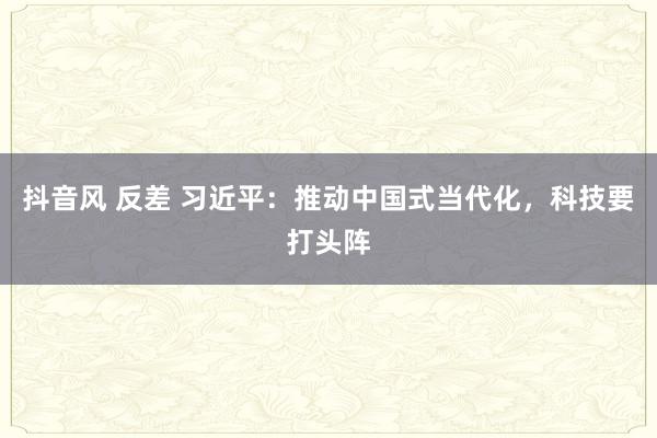 抖音风 反差 习近平：推动中国式当代化，科技要打头阵