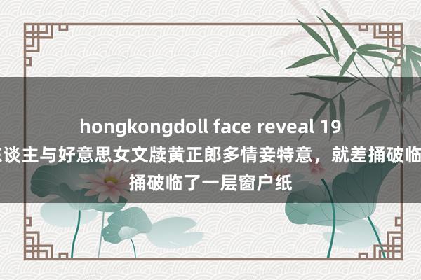 hongkongdoll face reveal 1950年，孙立东谈主与好意思女文牍黄正郎多情妾特意，就差捅破临了一层窗户纸