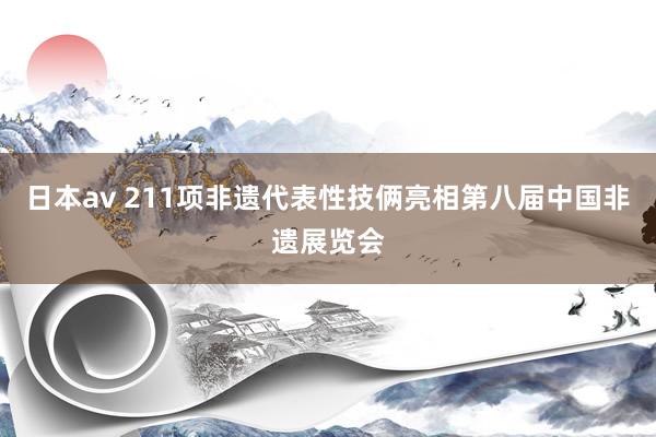 日本av 211项非遗代表性技俩亮相第八届中国非遗展览会