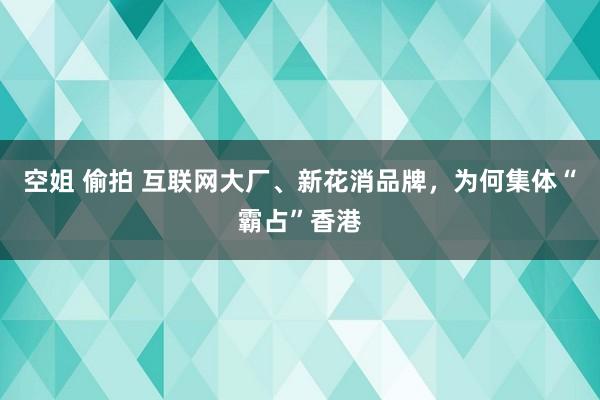 空姐 偷拍 互联网大厂、新花消品牌，为何集体“霸占”香港