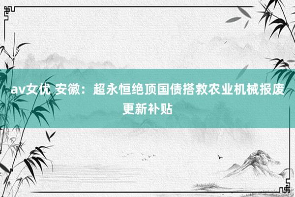 av女优 安徽：超永恒绝顶国债搭救农业机械报废更新补贴