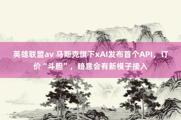 英雄联盟av 马斯克旗下xAI发布首个API，订价“斗胆”，暗意会有新模子接入