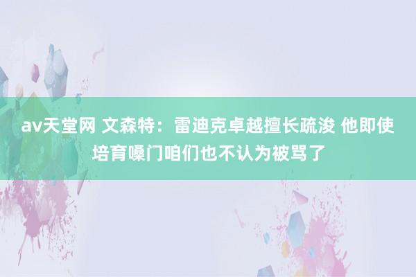 av天堂网 文森特：雷迪克卓越擅长疏浚 他即使培育嗓门咱们也不认为被骂了