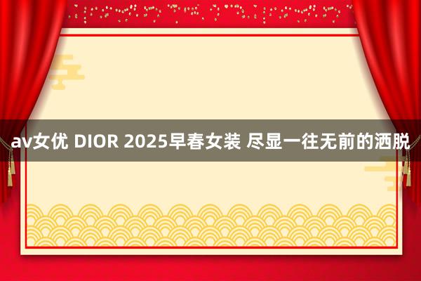 av女优 DIOR 2025早春女装 尽显一往无前的洒脱