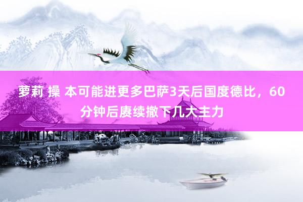 萝莉 操 本可能进更多巴萨3天后国度德比，60分钟后赓续撤下几大主力