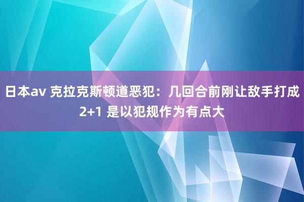 日本av 克拉克斯顿道恶犯：几回合前刚让敌手打成2+1 是以犯规作为有点大