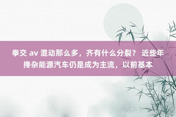 拳交 av 混动那么多，齐有什么分裂？ 近些年搀杂能源汽车仍是成为主流，以前基本