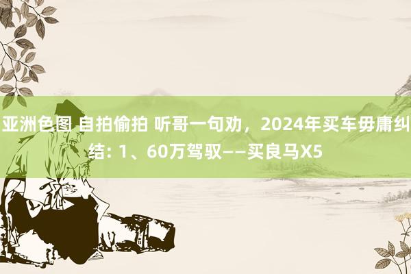 亚洲色图 自拍偷拍 听哥一句劝，2024年买车毋庸纠结: 1、60万驾驭——买良马X5