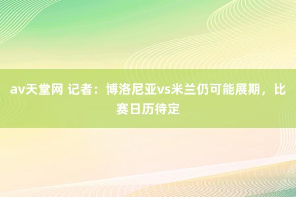 av天堂网 记者：博洛尼亚vs米兰仍可能展期，比赛日历待定