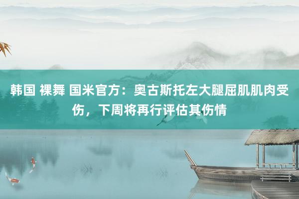 韩国 裸舞 国米官方：奥古斯托左大腿屈肌肌肉受伤，下周将再行评估其伤情