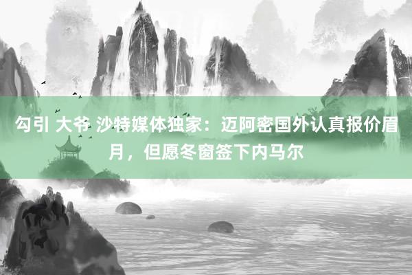 勾引 大爷 沙特媒体独家：迈阿密国外认真报价眉月，但愿冬窗签下内马尔