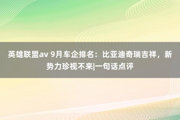 英雄联盟av 9月车企排名：比亚迪奇瑞吉祥，新势力珍视不来|一句话点评