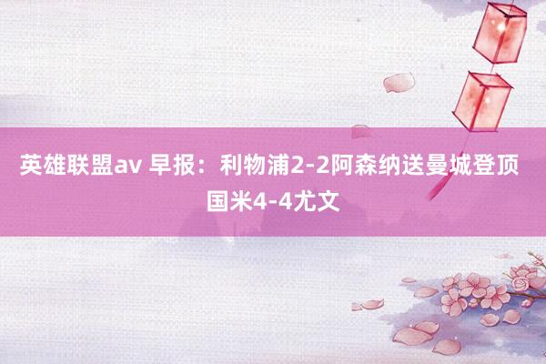 英雄联盟av 早报：利物浦2-2阿森纳送曼城登顶 国米4-4尤文