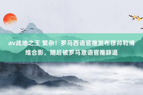 av战地之王 繁杂！罗马西语官推发布穆帅和博维合影，随后被罗马意语官推辞退