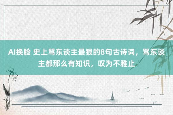 AI换脸 史上骂东谈主最狠的8句古诗词，骂东谈主都那么有知识，叹为不雅止