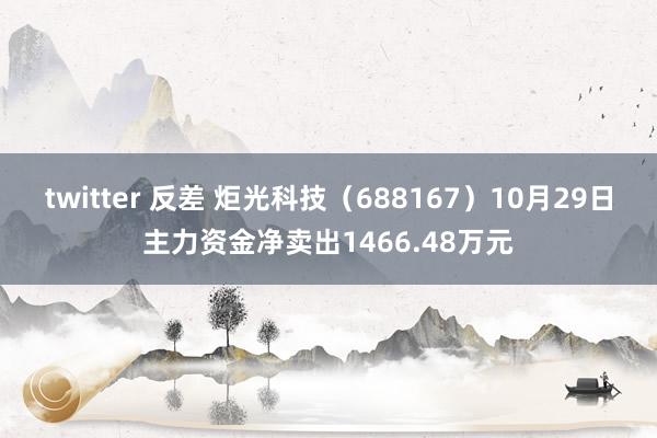 twitter 反差 炬光科技（688167）10月29日主力资金净卖出1466.48万元