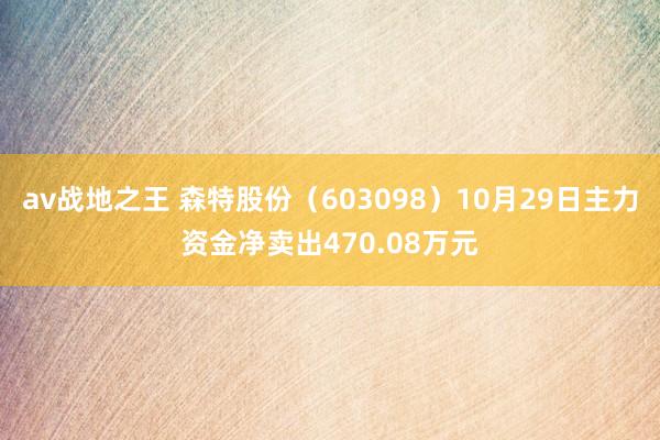 av战地之王 森特股份（603098）10月29日主力资金净卖出470.08万元