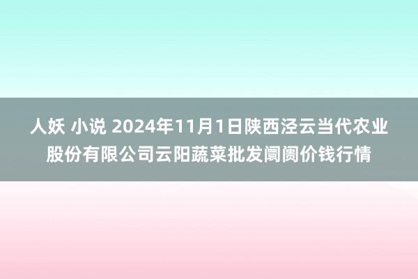 人妖 小说 2024年11月1日陕西泾云当代农业股份有限公司云阳蔬菜批发阛阓价钱行情