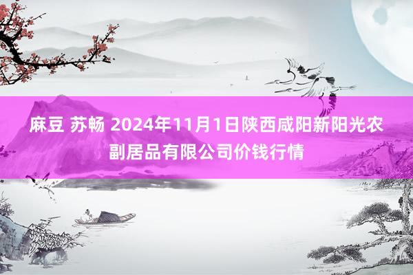 麻豆 苏畅 2024年11月1日陕西咸阳新阳光农副居品有限公司价钱行情