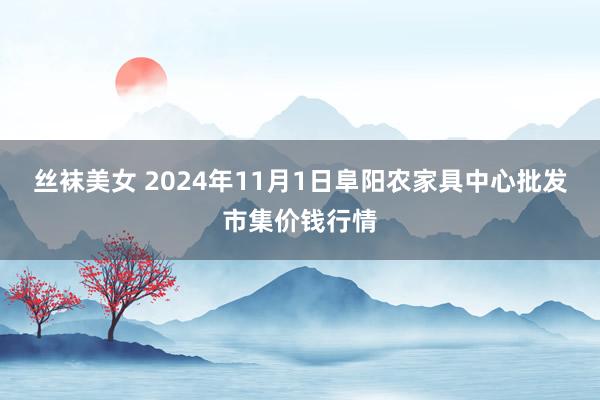 丝袜美女 2024年11月1日阜阳农家具中心批发市集价钱行情