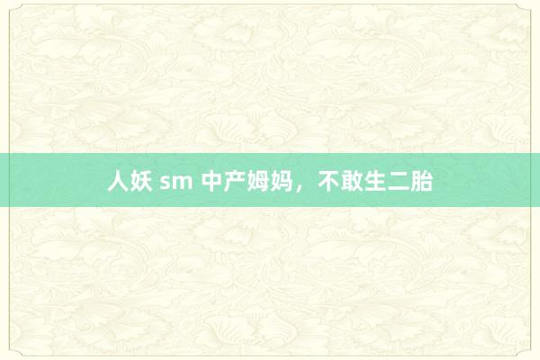 人妖 sm 中产姆妈，不敢生二胎