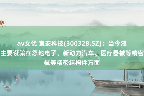 av女优 宜安科技(300328.SZ)：当今液态金属居品主要诳骗在忽地电子、新动力汽车、医疗器械等精密结构件方面