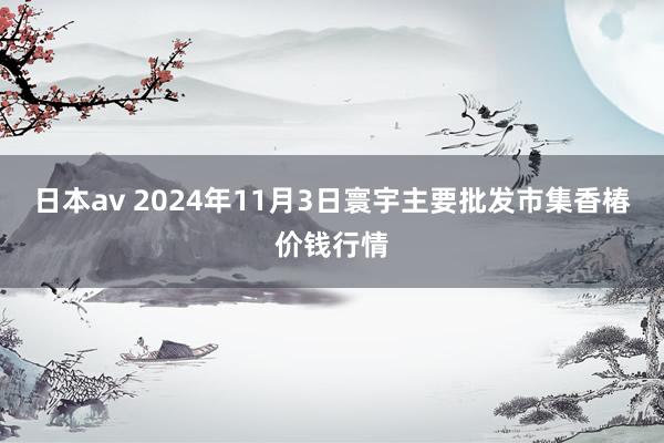 日本av 2024年11月3日寰宇主要批发市集香椿价钱行情