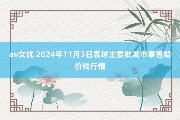 av女优 2024年11月3日寰球主要批发市集香梨价钱行情