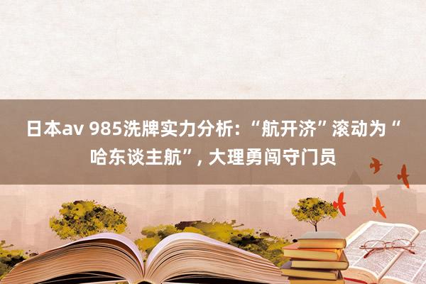 日本av 985洗牌实力分析: “航开济”滚动为“哈东谈主航”， 大理勇闯守门员