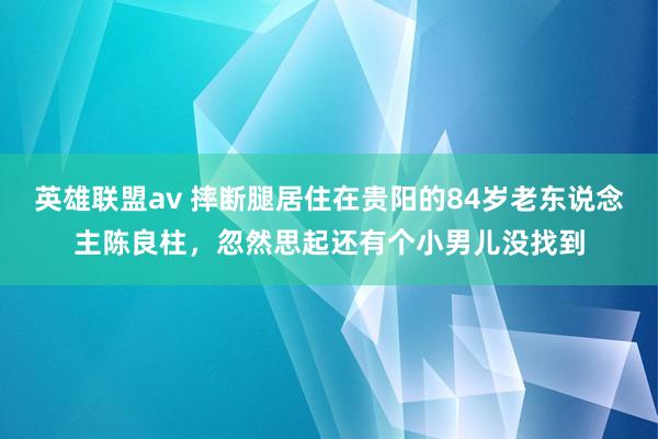 英雄联盟av 摔断腿居住在贵阳的84岁老东说念主陈良柱，忽然思起还有个小男儿没找到