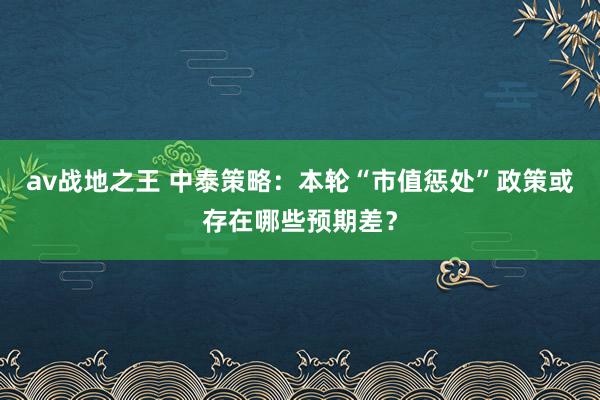 av战地之王 中泰策略：本轮“市值惩处”政策或存在哪些预期差？