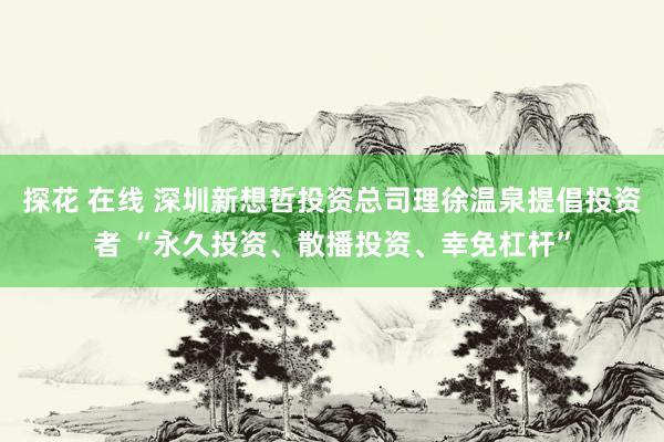 探花 在线 深圳新想哲投资总司理徐温泉提倡投资者 “永久投资、散播投资、幸免杠杆”