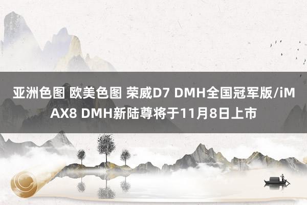 亚洲色图 欧美色图 荣威D7 DMH全国冠军版/iMAX8 DMH新陆尊将于11月8日上市