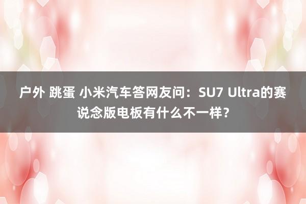 户外 跳蛋 小米汽车答网友问：SU7 Ultra的赛说念版电板有什么不一样？