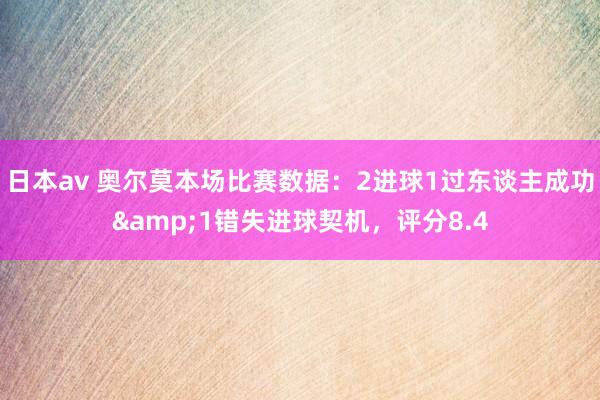 日本av 奥尔莫本场比赛数据：2进球1过东谈主成功&1错失进球契机，评分8.4