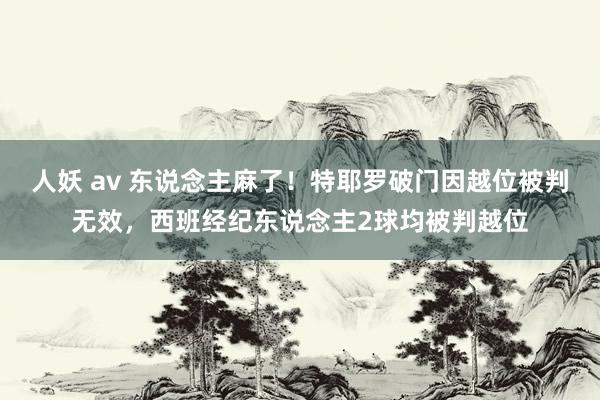 人妖 av 东说念主麻了！特耶罗破门因越位被判无效，西班经纪东说念主2球均被判越位